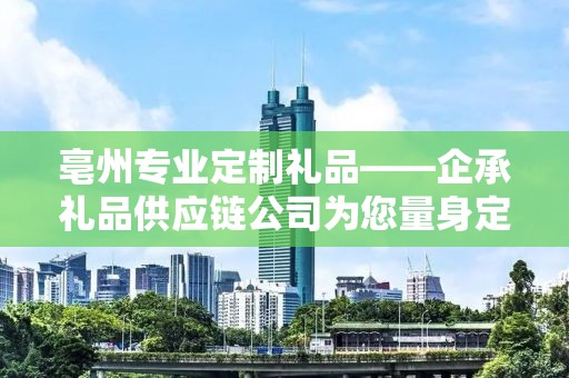 亳州专业定制礼品——企承礼品供应链公司为您量身定制专属礼品